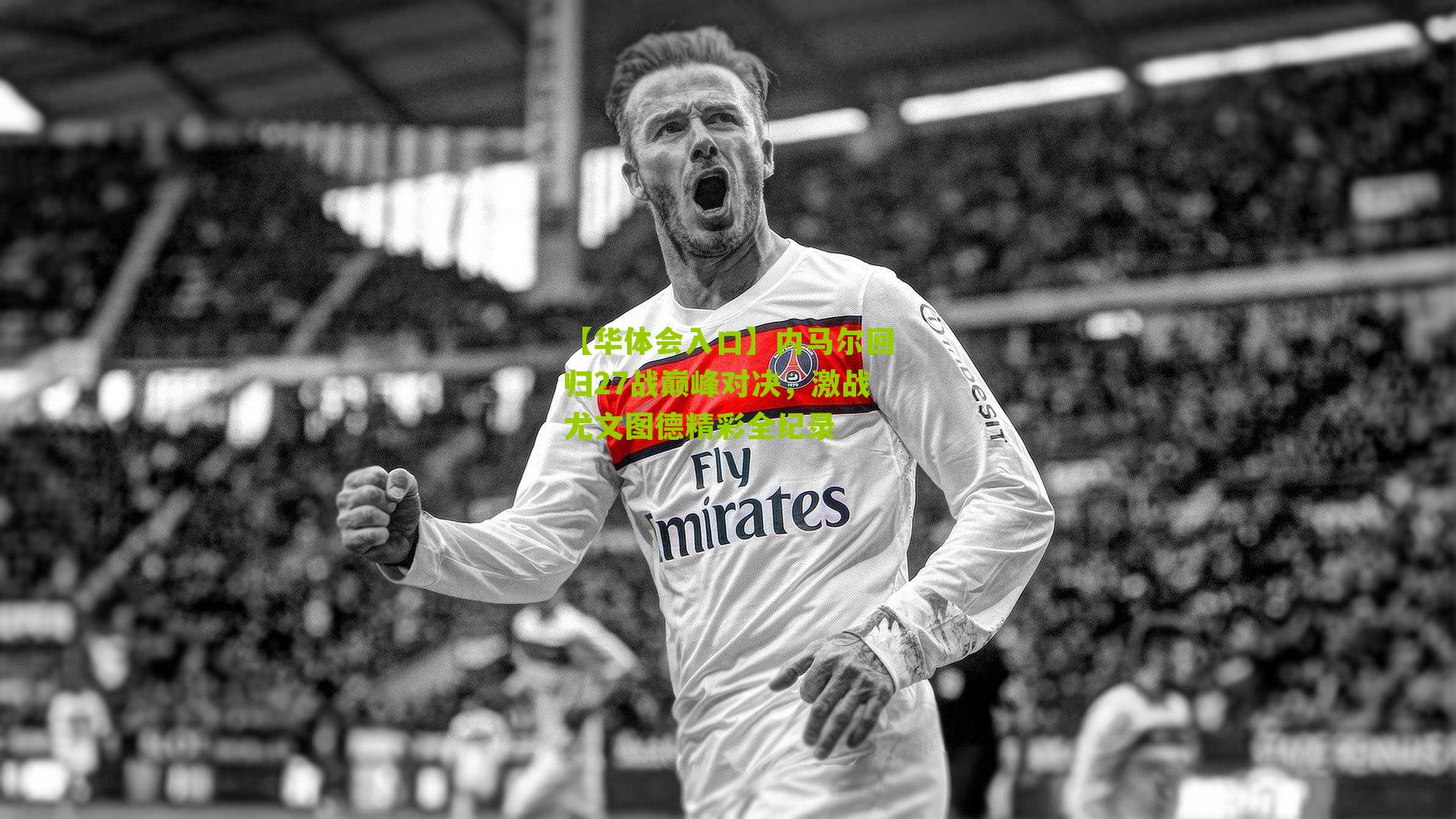 【华体会入口】内马尔回归27战巅峰对决，激战尤文图德精彩全纪录