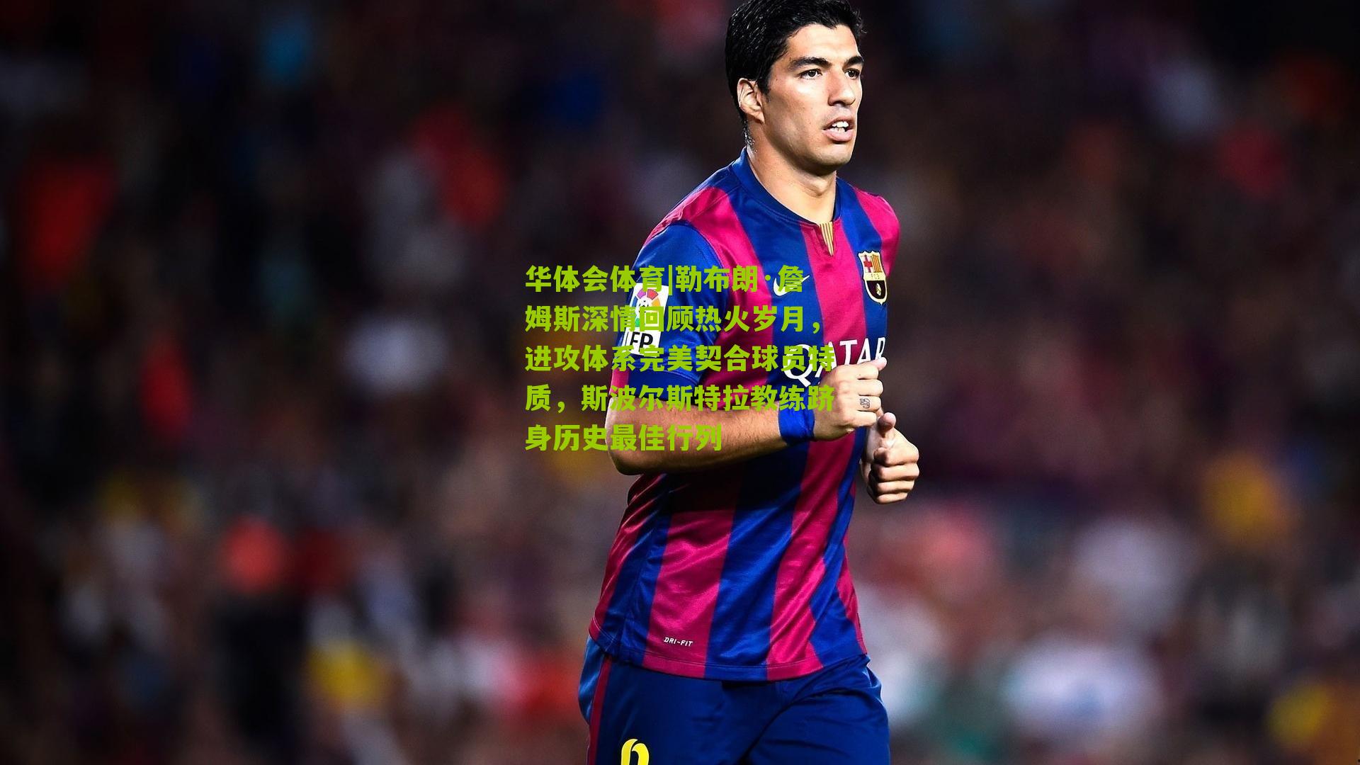 勒布朗·詹姆斯深情回顾热火岁月，进攻体系完美契合球员特质，斯波尔斯特拉教练跻身历史最佳行列