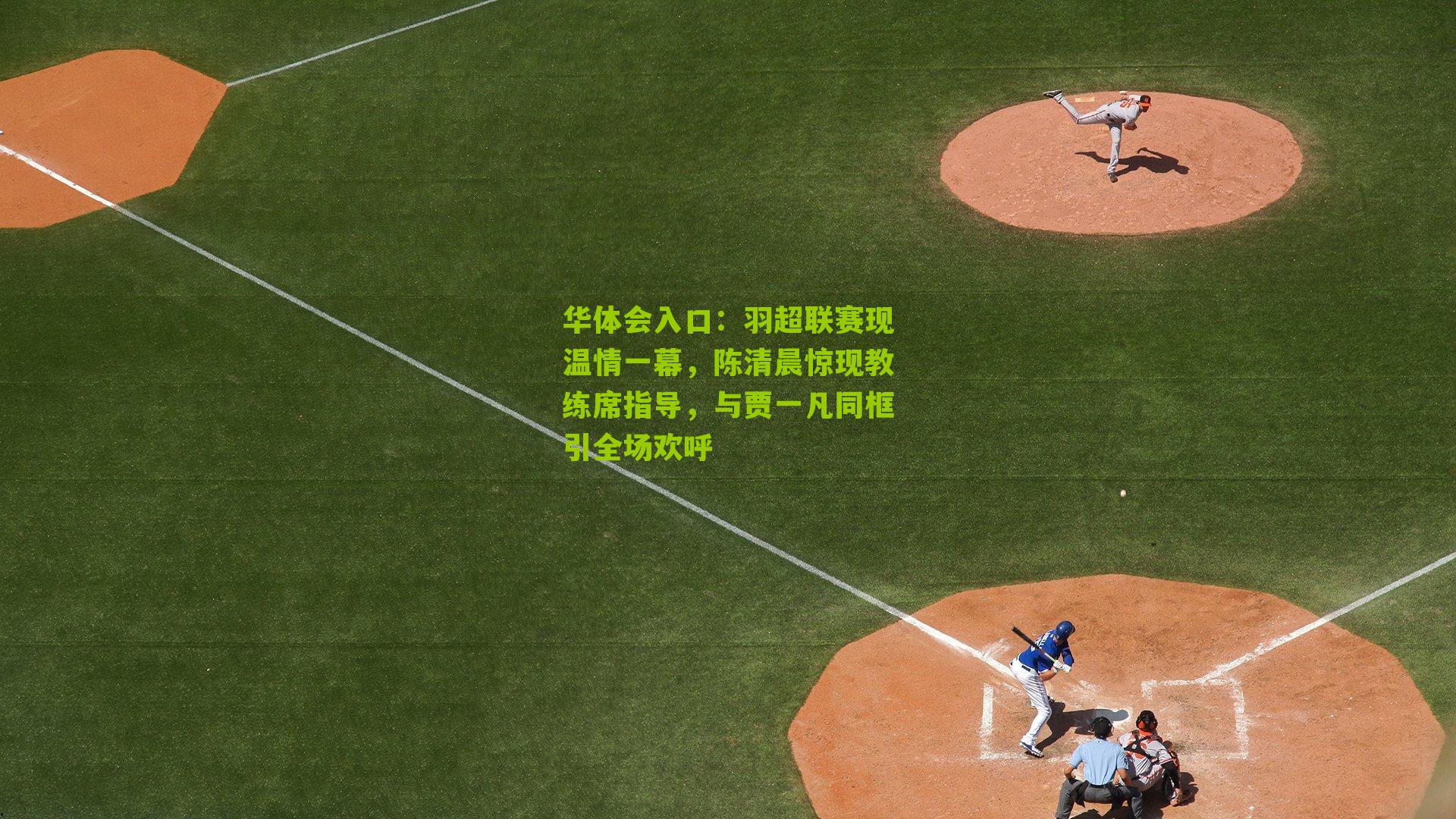 华体会入口：羽超联赛现温情一幕，陈清晨惊现教练席指导，与贾一凡同框引全场欢呼