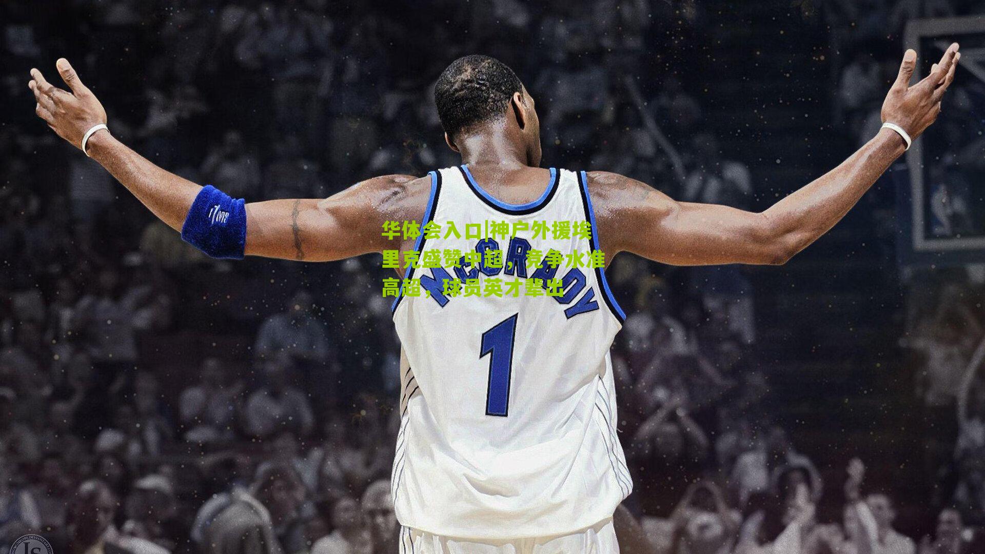 神户外援埃里克盛赞中超,竞争水准高超,球员英才辈出