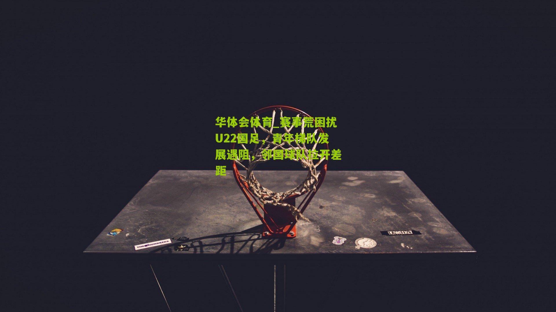 赛事荒困扰U22国足，青年梯队发展遇阻，邻国球队拉开差距