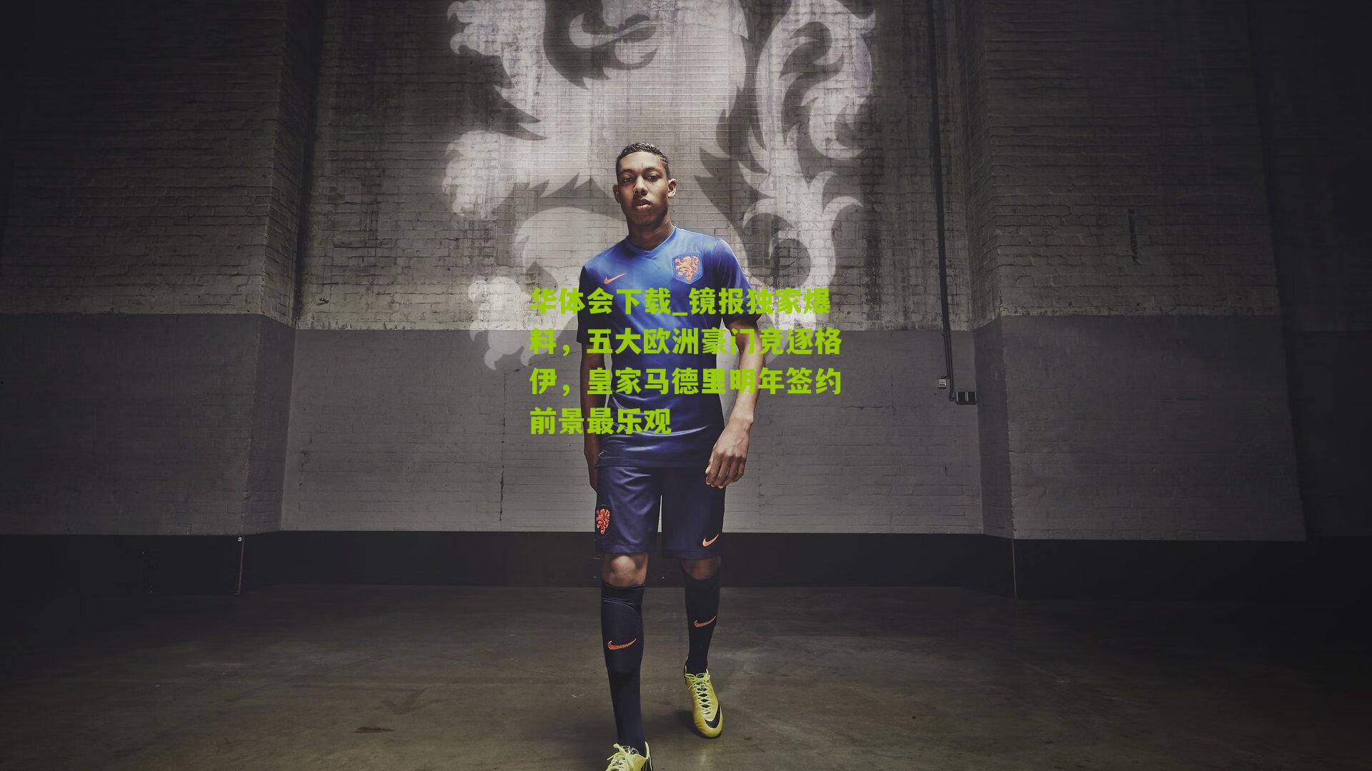 华体会下载_镜报独家爆料，五大欧洲豪门竞逐格伊，皇家马德里明年签约前景最乐观